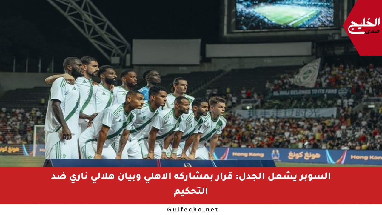 السوبر يشعل الجدل: قرار بمشاركة الأهلي وبيان هلالي ناري ضد التحكيم